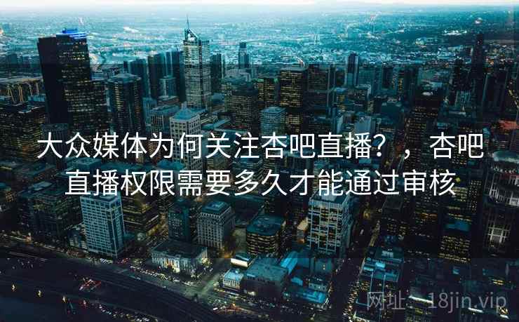 大众媒体为何关注杏吧直播？，杏吧直播权限需要多久才能通过审核