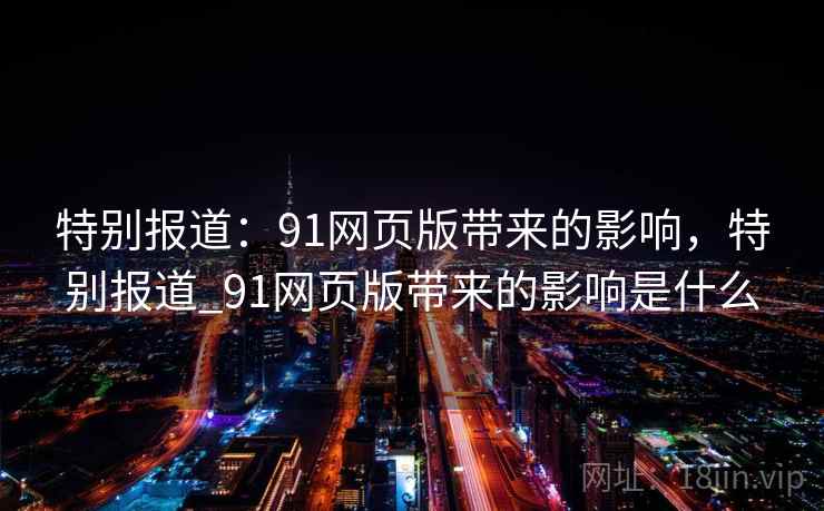 特别报道：91网页版带来的影响，特别报道_91网页版带来的影响是什么