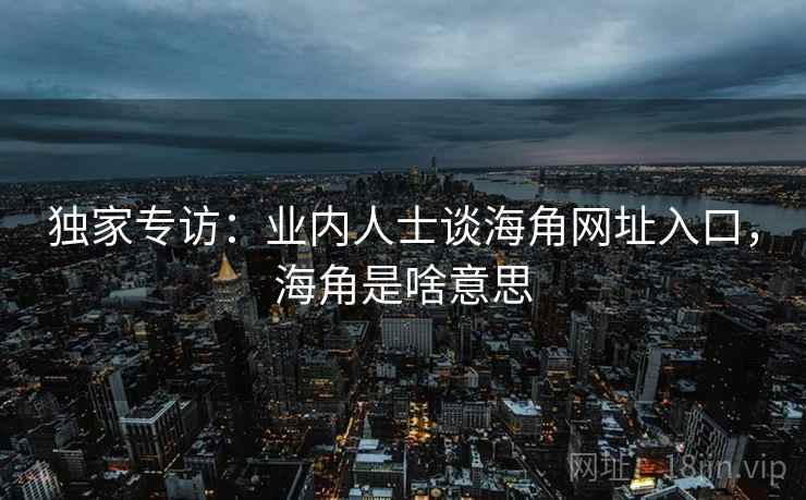 独家专访:业内人士谈海角网址入口,海角是啥意思 独家专访:业内人士谈海角网址入口,海角是啥意思