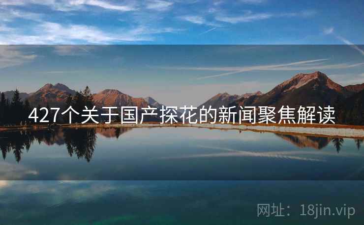 427个关于国产探花的新闻聚焦解读 427个关于国产探花的新闻聚焦解读