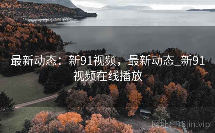 最新动态：新91视频，最新动态_新91视频在线播放