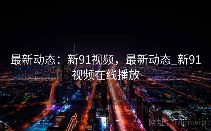 最新动态：新91视频，最新动态_新91视频在线播放