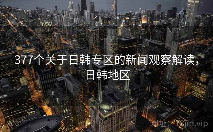 377个关于日韩专区的新闻观察解读,日韩地区 377个关于日韩专区的新闻观察解读,日韩地区