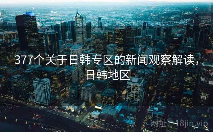377个关于日韩专区的新闻观察解读，日韩地区