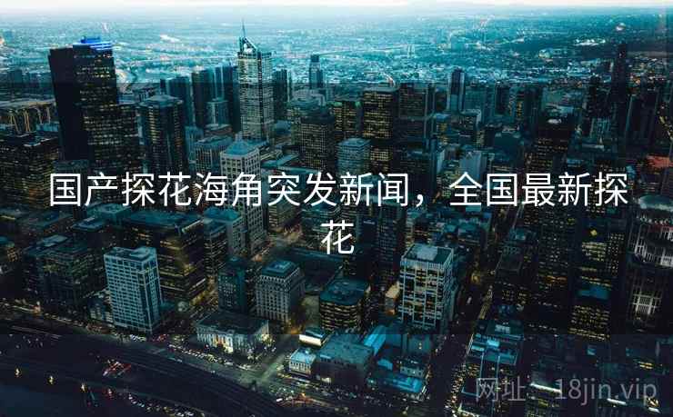 国产探花海角突发新闻，全国最新探花