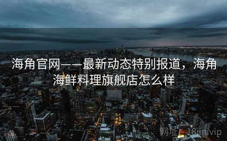 海角官网——最新动态特别报道，海角海鲜料理旗舰店怎么样