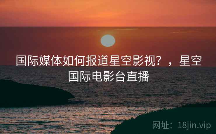 国际媒体如何报道星空影视?,星空国际电影台直播 国际媒体如何报道星空影视?,星空国际电影台直播
