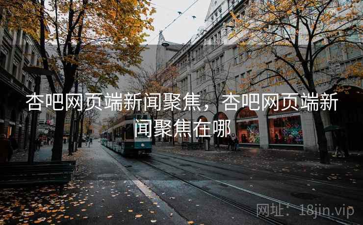 杏吧网页端新闻聚焦，杏吧网页端新闻聚焦在哪