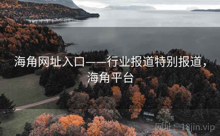 海角网址入口——行业报道特别报道，海角平台
