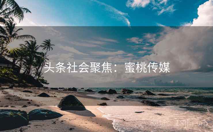 头条社会聚焦：蜜桃传媒