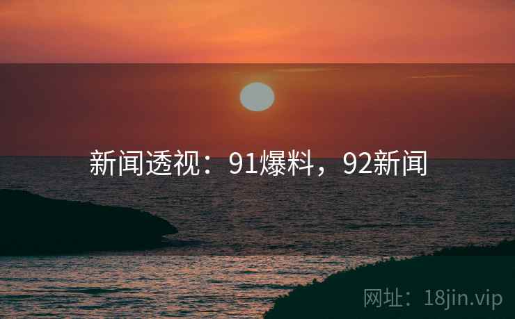新闻透视：91爆料，92新闻