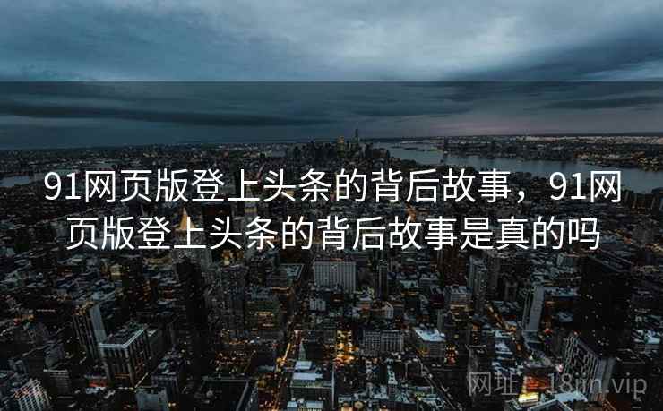 91网页版登上头条的背后故事，91网页版登上头条的背后故事是真的吗