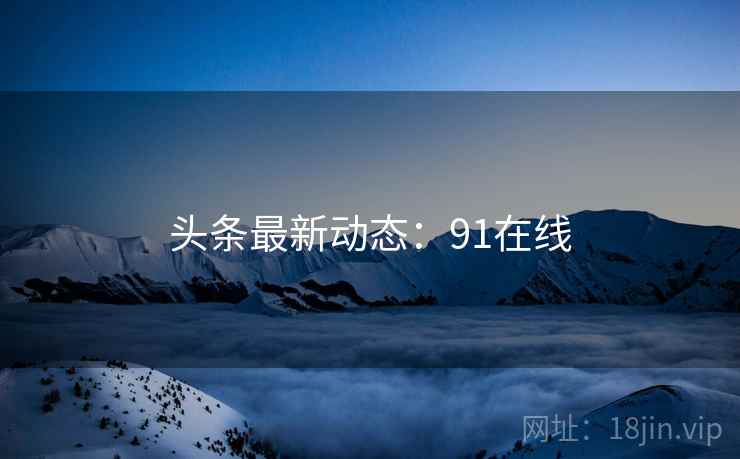 头条最新动态：91在线