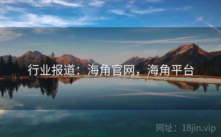 行业报道：海角官网，海角平台