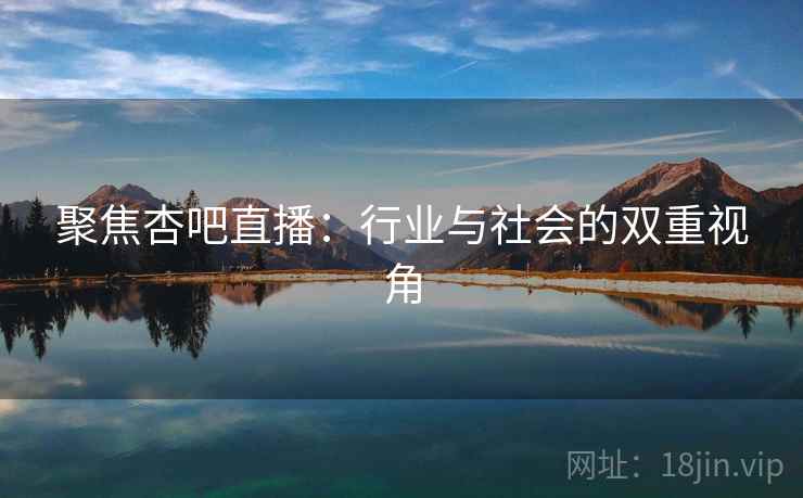 聚焦杏吧直播：行业与社会的双重视角