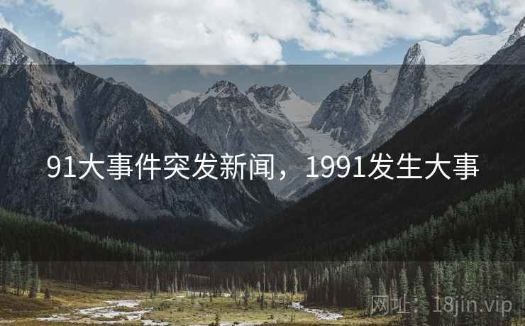 91大事件突发新闻,1991发生大事 91大事件突发新闻,1991发生大事