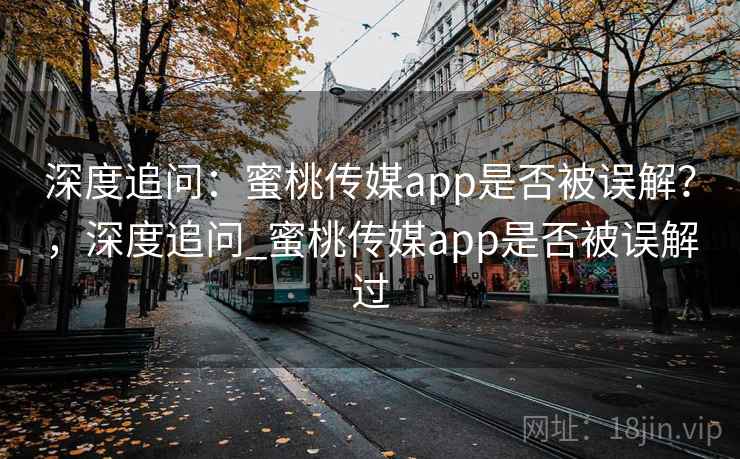 深度追问：蜜桃传媒app是否被误解？，深度追问_蜜桃传媒app是否被误解过