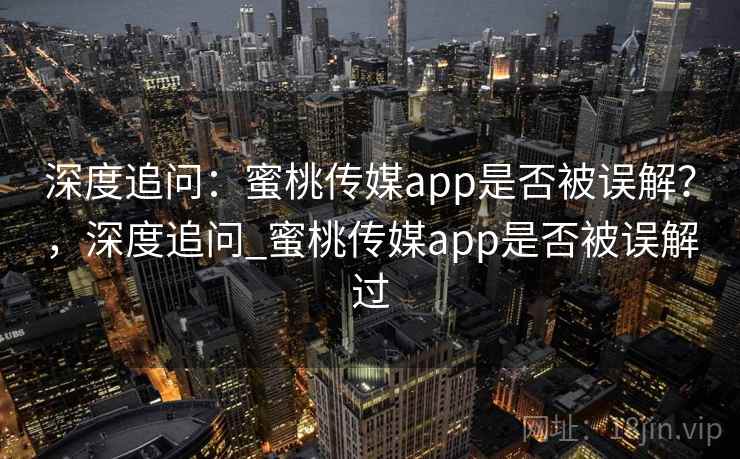 深度追问：蜜桃传媒app是否被误解？，深度追问_蜜桃传媒app是否被误解过