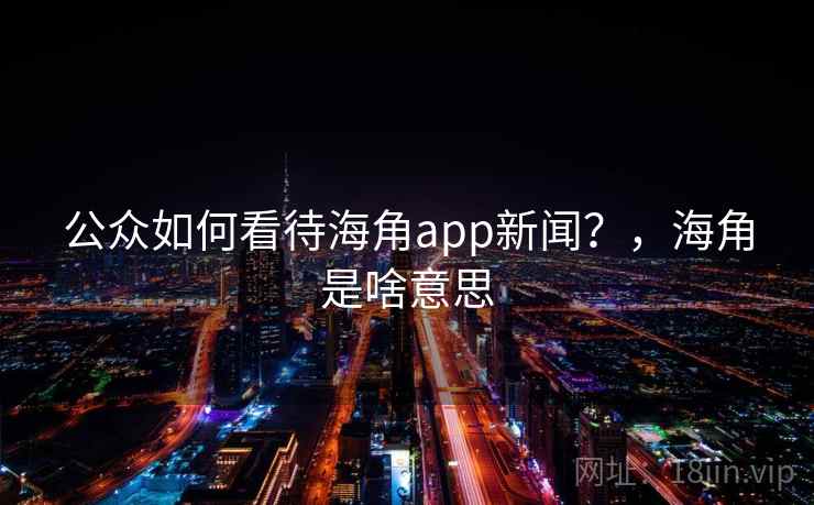 公众如何看待海角app新闻？，海角是啥意思