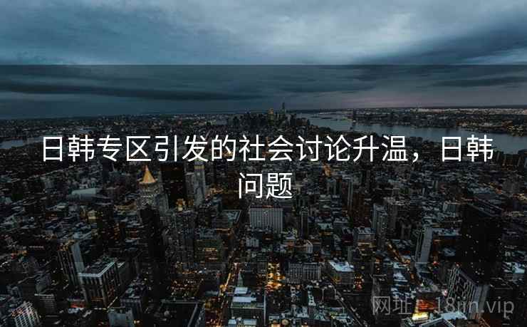 日韩专区引发的社会讨论升温，日韩问题