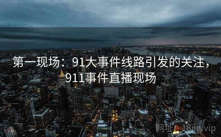 第一现场：91大事件线路引发的关注，911事件直播现场