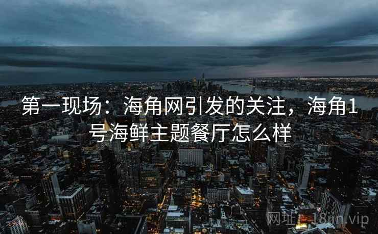 第一现场：海角网引发的关注，海角1号海鲜主题餐厅怎么样
