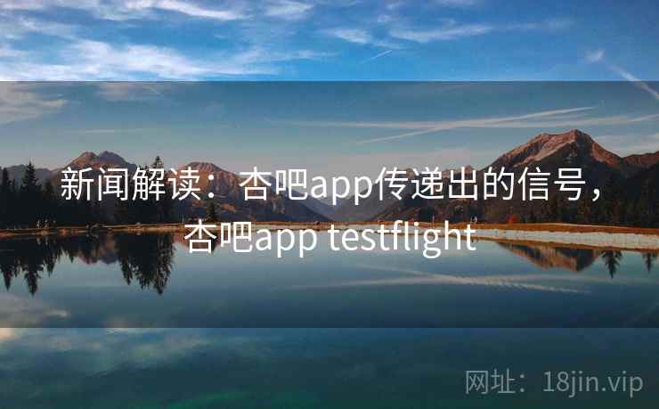 新闻解读：杏吧app传递出的信号，杏吧app testflight