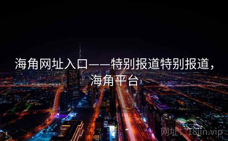 海角网址入口——特别报道特别报道，海角平台