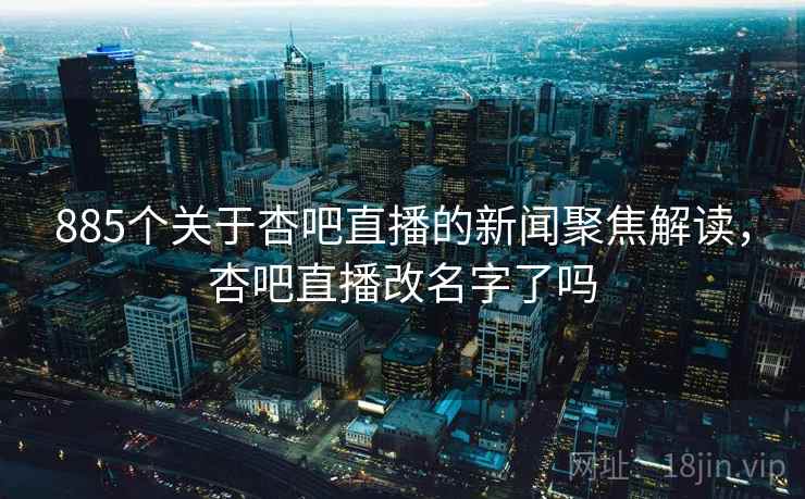 885个关于杏吧直播的新闻聚焦解读,杏吧直播改名字了吗 885个关于杏吧直播的新闻聚焦解读,杏吧直播改名字了吗