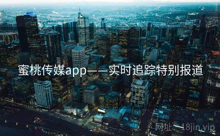 蜜桃传媒app——实时追踪特别报道