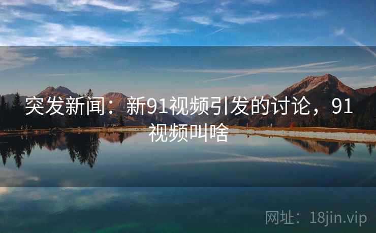 突发新闻：新91视频引发的讨论，91视频叫啥