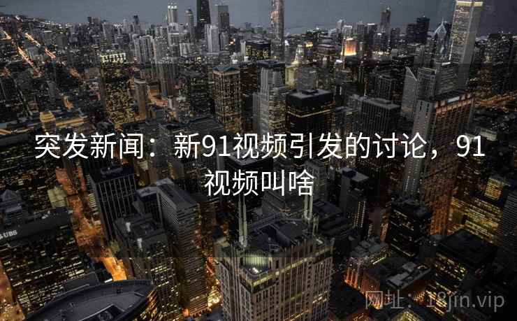 突发新闻:新91视频引发的讨论,91视频叫啥 突发新闻:新91视频引发的讨论,91视频叫啥
