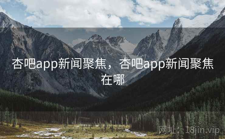 杏吧app新闻聚焦，杏吧app新闻聚焦在哪