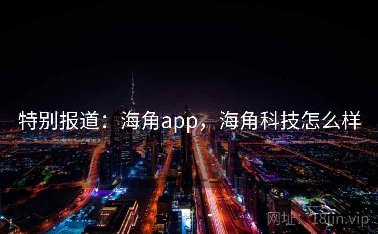 特别报道：海角app，海角科技怎么样