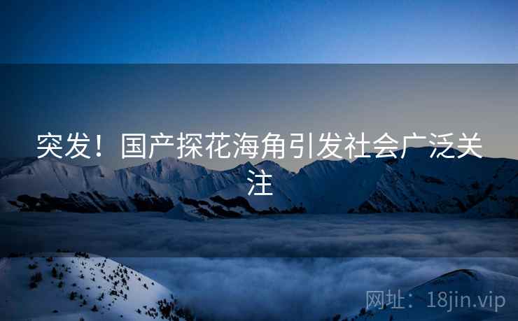 突发!国产探花海角引发社会广泛关注 突发!国产探花海角引发社会广泛关注