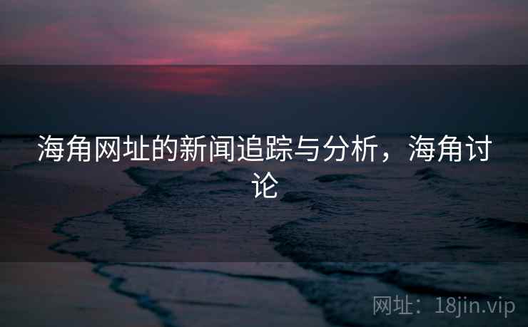 海角网址的新闻追踪与分析，海角讨论